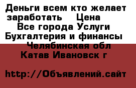 Деньги всем кто желает заработать. › Цена ­ 500 - Все города Услуги » Бухгалтерия и финансы   . Челябинская обл.,Катав-Ивановск г.